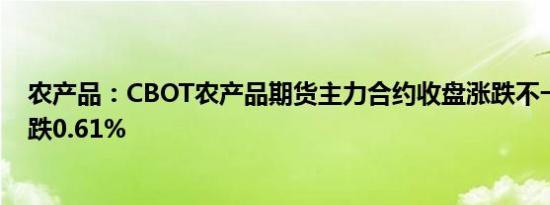 农产品：CBOT农产品期货主力合约收盘涨跌不一大豆期货跌0.61%