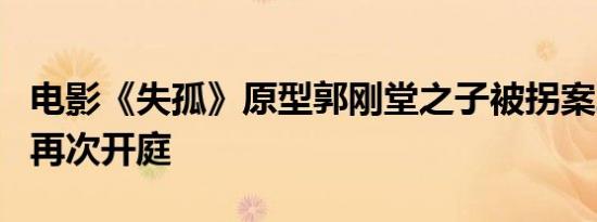 电影《失孤》原型郭刚堂之子被拐案二审今日再次开庭