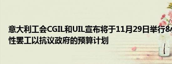 意大利工会CGIL和UIL宣布将于11月29日举行8小时的全国性罢工以抗议政府的预算计划