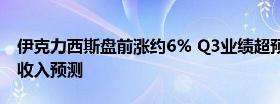 伊克力西斯盘前涨约6% Q3业绩超预期 上调收入预测