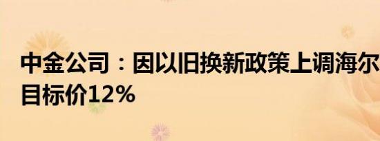 中金公司：因以旧换新政策上调海尔智家H股目标价12%