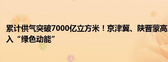 累计供气突破7000亿立方米！京津冀、陕晋蒙高质量发展注入“绿色动能”