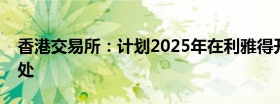 香港交易所：计划2025年在利雅得开设办事处