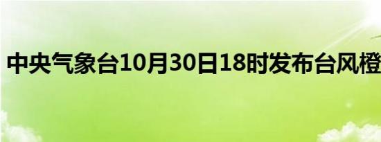 中央气象台10月30日18时发布台风橙色预警