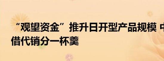 “观望资金”推升日开型产品规模 中小银行借代销分一杯羹