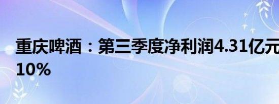 重庆啤酒：第三季度净利润4.31亿元下降10.10%