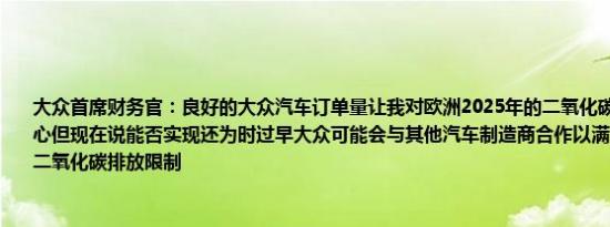 大众首席财务官：良好的大众汽车订单量让我对欧洲2025年的二氧化碳减排目标充满信心但现在说能否实现还为时过早大众可能会与其他汽车制造商合作以满足欧盟2025年的二氧化碳排放限制