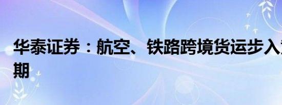 华泰证券：航空、铁路跨境货运步入黄金发展期