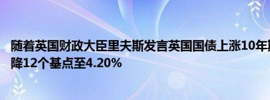 随着英国财政大臣里夫斯发言英国国债上涨10年期收益率下降12个基点至4.20%