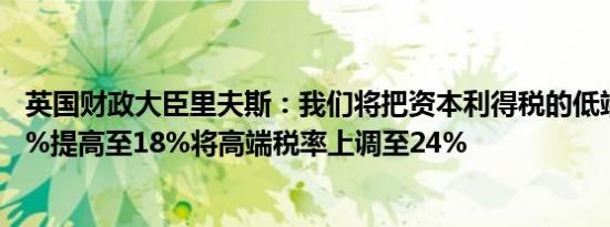 英国财政大臣里夫斯：我们将把资本利得税的低端税率从10%提高至18%将高端税率上调至24%