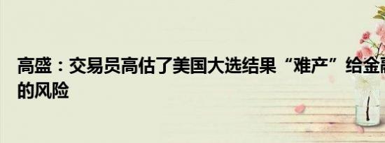 高盛：交易员高估了美国大选结果“难产”给金融市场带来的风险