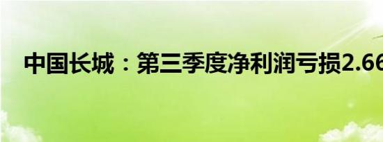 中国长城：第三季度净利润亏损2.66亿元