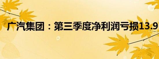 广汽集团：第三季度净利润亏损13.96亿元