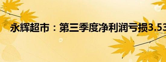 永辉超市：第三季度净利润亏损3.53亿元