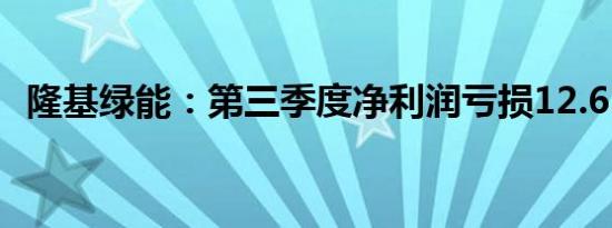 隆基绿能：第三季度净利润亏损12.61亿元