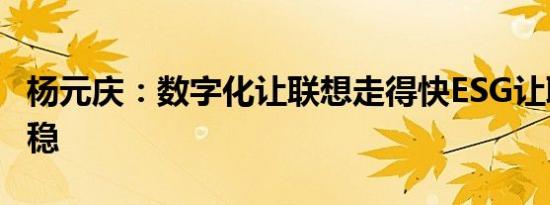 杨元庆：数字化让联想走得快ESG让联想行得稳