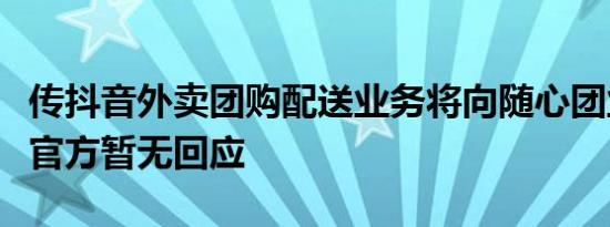 传抖音外卖团购配送业务将向随心团业务迁移官方暂无回应