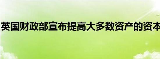 英国财政部宣布提高大多数资产的资本利得税