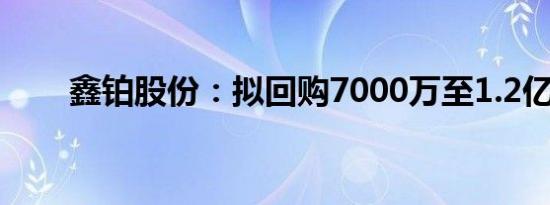 鑫铂股份：拟回购7000万至1.2亿股