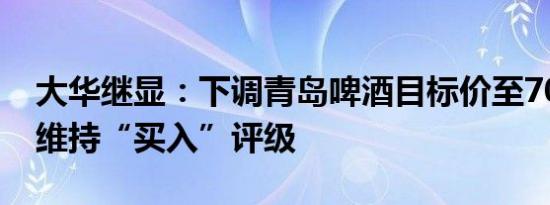 大华继显：下调青岛啤酒目标价至70.8港元 维持“买入”评级