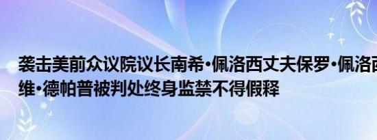 袭击美前众议院议长南希·佩洛西丈夫保罗·佩洛西的男子戴维·德帕普被判处终身监禁不得假释