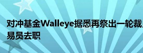 对冲基金Walleye据悉再祭出一轮裁员五名交易员去职