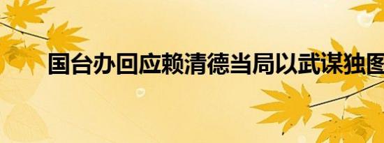 国台办回应赖清德当局以武谋独图谋