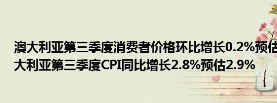 澳大利亚第三季度消费者价格环比增长0.2%预估为0.3%澳大利亚第三季度CPI同比增长2.8%预估2.9%