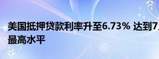 美国抵押贷款利率升至6.73% 达到7月底以来最高水平