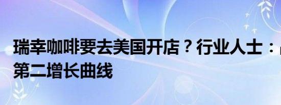 瑞幸咖啡要去美国开店？行业人士：品牌需要第二增长曲线