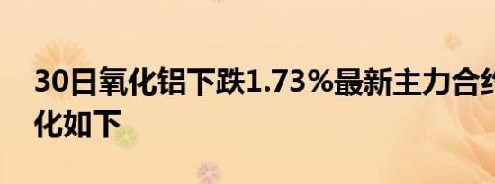 30日氧化铝下跌1.73%最新主力合约持仓变化如下