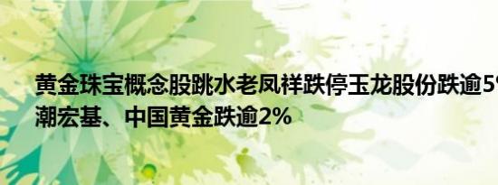 黄金珠宝概念股跳水老凤祥跌停玉龙股份跌逾5%周大生、潮宏基、中国黄金跌逾2%