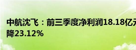 中航沈飞：前三季度净利润18.18亿元 同比下降23.12%