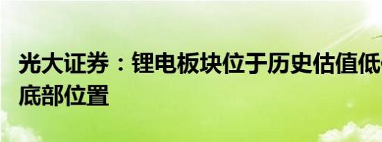 光大证券：锂电板块位于历史估值低位、周期底部位置