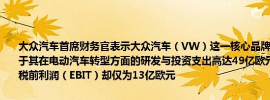 大众汽车首席财务官表示大众汽车（VW）这一核心品牌面临的问题在于其在电动汽车转型方面的研发与投资支出高达49亿欧元但9个月的息税前利润（EBIT）却仅为13亿欧元