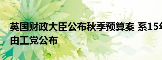 英国财政大臣公布秋季预算案 系15年来首次由工党公布