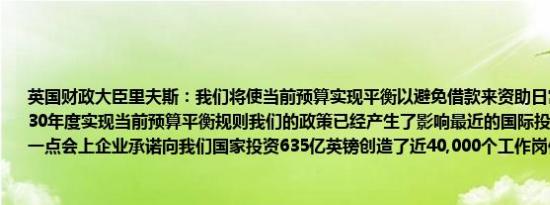 英国财政大臣里夫斯：我们将使当前预算实现平衡以避免借款来资助日常开支将在2029-30年度实现当前预算平衡规则我们的政策已经产生了影响最近的国际投资峰会证明了这一点会上企业承诺向我们国家投资635亿英镑创造了近40,000个工作岗位