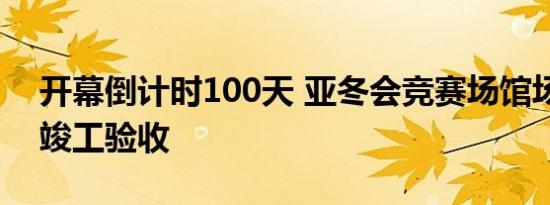 开幕倒计时100天 亚冬会竞赛场馆场地全部竣工验收