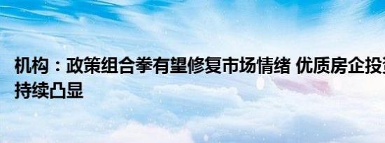 机构：政策组合拳有望修复市场情绪 优质房企投资机会或将持续凸显