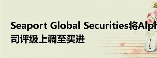 Seaport Global Securities将Alphabet公司评级上调至买进