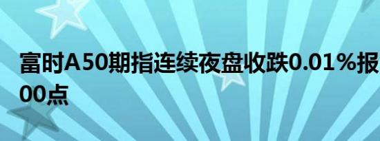 富时A50期指连续夜盘收跌0.01%报13477.000点