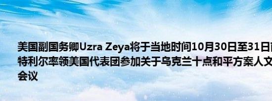 美国副国务卿Uzra Zeya将于当地时间10月30日至31日前往加拿大蒙特利尔率领美国代表团参加关于乌克兰十点和平方案人文层面的部长级会议