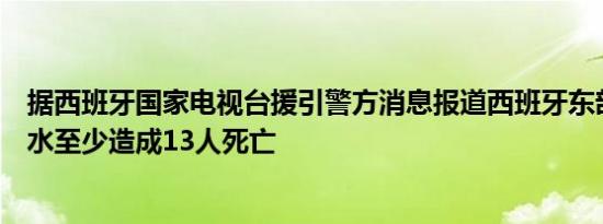 据西班牙国家电视台援引警方消息报道西班牙东部因突发洪水至少造成13人死亡