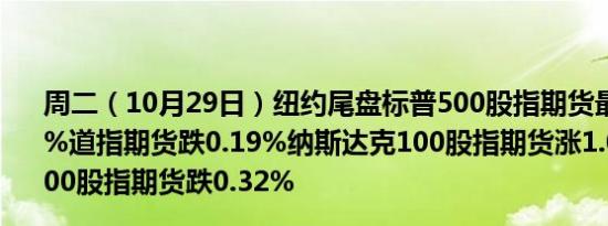 周二（10月29日）纽约尾盘标普500股指期货最终上涨0.33%道指期货跌0.19%纳斯达克100股指期货涨1.05%罗素2000股指期货跌0.32%