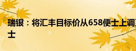 瑞银：将汇丰目标价从658便士上调至710便士