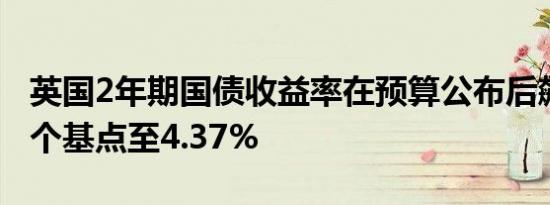 英国2年期国债收益率在预算公布后飙升涨11个基点至4.37%