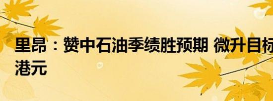 里昂：赞中石油季绩胜预期 微升目标价至8.3港元