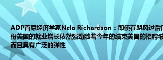 ADP首席经济学家Nela Richardson：即使在飓风过后的复苏中10月份美国的就业增长依然强劲随着今年的结束美国的招聘被证明是强劲的而且具有广泛的弹性