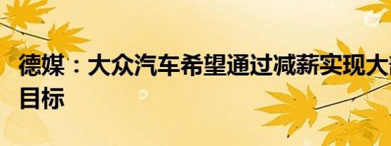 德媒：大众汽车希望通过减薪实现大部分节支目标