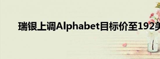 瑞银上调Alphabet目标价至192美元